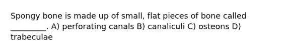 Spongy bone is made up of small, flat pieces of bone called _________. A) perforating canals B) canaliculi C) osteons D) trabeculae