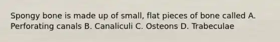 Spongy bone is made up of small, flat pieces of bone called A. Perforating canals B. Canaliculi C. Osteons D. Trabeculae