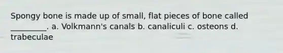 Spongy bone is made up of small, flat pieces of bone called _________. a. Volkmann's canals b. canaliculi c. osteons d. trabeculae