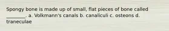 Spongy bone is made up of small, flat pieces of bone called ________. a. Volkmann's canals b. canaliculi c. osteons d. traneculae