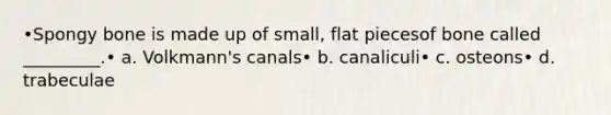 •Spongy bone is made up of small, flat piecesof bone called _________.• a. Volkmann's canals• b. canaliculi• c. osteons• d. trabeculae