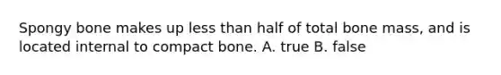 Spongy bone makes up less than half of total bone mass, and is located internal to compact bone. A. true B. false