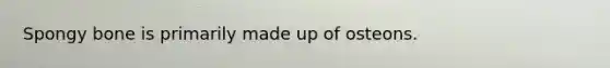 Spongy bone is primarily made up of osteons.