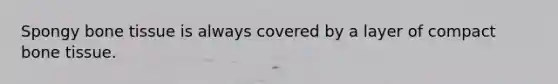 Spongy bone tissue is always covered by a layer of compact bone tissue.