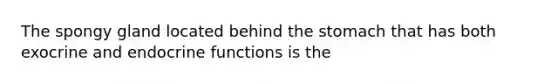 The spongy gland located behind the stomach that has both exocrine and endocrine functions is the