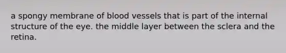 a spongy membrane of blood vessels that is part of the internal structure of the eye. the middle layer between the sclera and the retina.