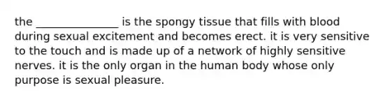 the _______________ is the spongy tissue that fills with blood during sexual excitement and becomes erect. it is very sensitive to the touch and is made up of a network of highly sensitive nerves. it is the only organ in the human body whose only purpose is sexual pleasure.