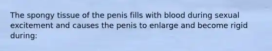 The spongy tissue of the penis fills with blood during sexual excitement and causes the penis to enlarge and become rigid during: