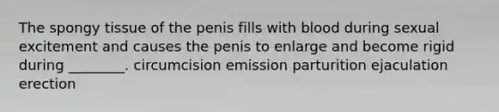 The spongy tissue of the penis fills with blood during sexual excitement and causes the penis to enlarge and become rigid during ________. circumcision emission parturition ejaculation erection