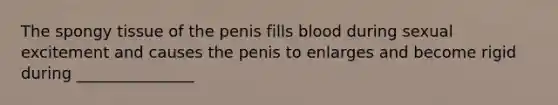 The spongy tissue of the penis fills blood during sexual excitement and causes the penis to enlarges and become rigid during _______________