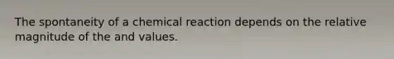 The spontaneity of a chemical reaction depends on the relative magnitude of the and values.