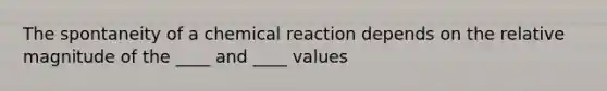 The spontaneity of a chemical reaction depends on the relative magnitude of the ____ and ____ values