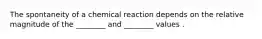 The spontaneity of a chemical reaction depends on the relative magnitude of the ________ and ________ values .