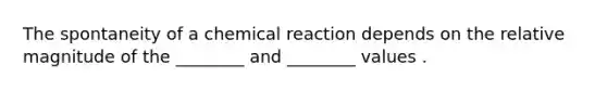 The spontaneity of a chemical reaction depends on the relative magnitude of the ________ and ________ values .