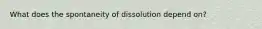 What does the spontaneity of dissolution depend on?