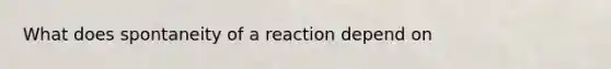 What does spontaneity of a reaction depend on