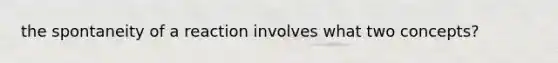 the spontaneity of a reaction involves what two concepts?