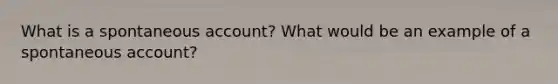 What is a spontaneous account? What would be an example of a spontaneous account?