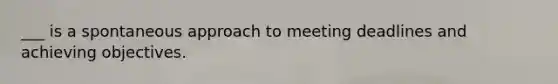 ___ is a spontaneous approach to meeting deadlines and achieving objectives.