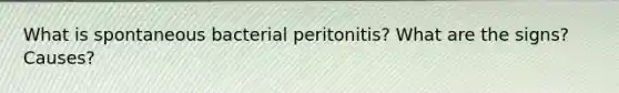 What is spontaneous bacterial peritonitis? What are the signs? Causes?