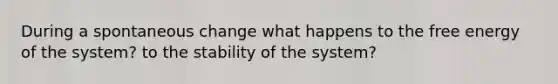 During a spontaneous change what happens to the free energy of the system? to the stability of the system?