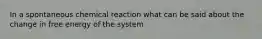 In a spontaneous chemical reaction what can be said about the change in free energy of the system