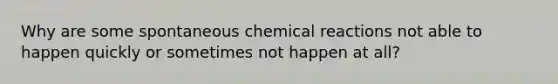 Why are some spontaneous chemical reactions not able to happen quickly or sometimes not happen at all?