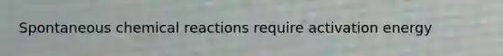 Spontaneous chemical reactions require activation energy