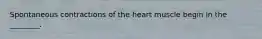 Spontaneous contractions of the heart muscle begin in the ________.