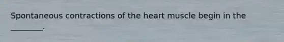 Spontaneous contractions of <a href='https://www.questionai.com/knowledge/kya8ocqc6o-the-heart' class='anchor-knowledge'>the heart</a> muscle begin in the ________.