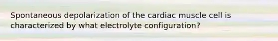 Spontaneous depolarization of the cardiac muscle cell is characterized by what electrolyte configuration?