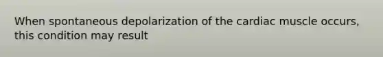 When spontaneous depolarization of the cardiac muscle occurs, this condition may result