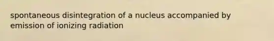 spontaneous disintegration of a nucleus accompanied by emission of ionizing radiation