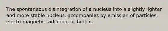 The spontaneous disintegration of a nucleus into a slightly lighter and more stable nucleus, accompanies by emission of particles, electromagnetic radiation, or both is