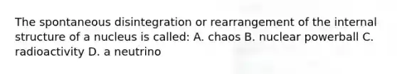 The spontaneous disintegration or rearrangement of the internal structure of a nucleus is called: A. chaos B. nuclear powerball C. radioactivity D. a neutrino