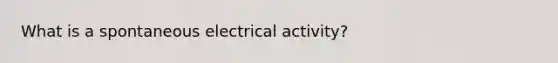 What is a spontaneous electrical activity?