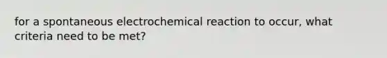 for a spontaneous electrochemical reaction to occur, what criteria need to be met?