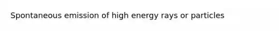 Spontaneous emission of high energy rays or particles