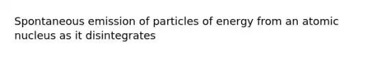 Spontaneous emission of particles of energy from an atomic nucleus as it disintegrates