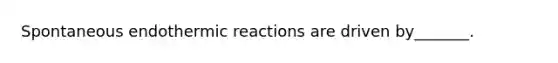 Spontaneous endothermic reactions are driven by_______.