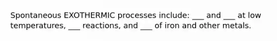 Spontaneous EXOTHERMIC processes include: ___ and ___ at low temperatures, ___ reactions, and ___ of iron and other metals.