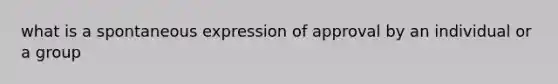 what is a spontaneous expression of approval by an individual or a group