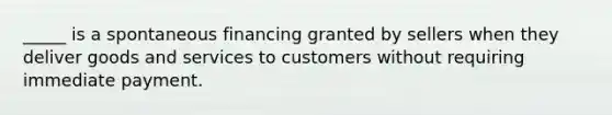 _____ is a spontaneous financing granted by sellers when they deliver goods and services to customers without requiring immediate payment.