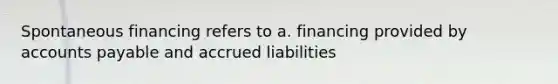 Spontaneous financing refers to a. financing provided by accounts payable and accrued liabilities