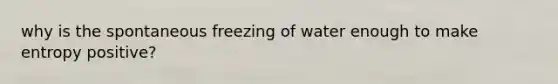 why is the spontaneous freezing of water enough to make entropy positive?