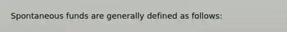 Spontaneous funds are generally defined as follows: