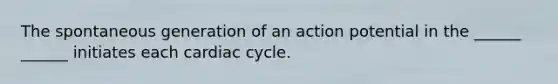 The spontaneous generation of an action potential in the ______ ______ initiates each cardiac cycle.