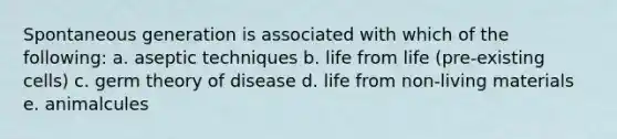 Spontaneous generation is associated with which of the following: a. aseptic techniques b. life from life (pre-existing cells) c. germ theory of disease d. life from non-living materials e. animalcules