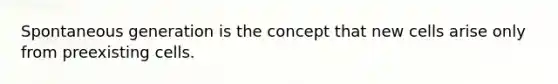 Spontaneous generation is the concept that new cells arise only from preexisting cells.