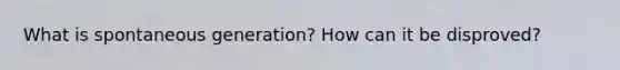 What is spontaneous generation? How can it be disproved?